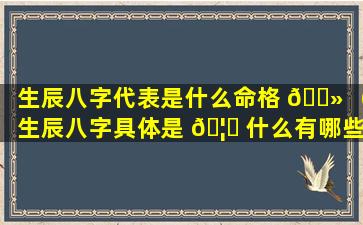 生辰八字代表是什么命格 🌻 （生辰八字具体是 🦁 什么有哪些内容）